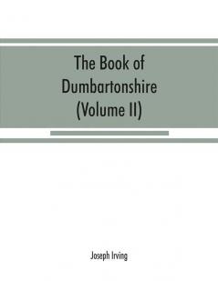 The book of Dumbartonshire: a history of the county burghs parishes and lands memoirs of families and notices of industries carried on in the Lennox district (Volume II) Parishes