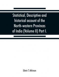 Statistical descriptive and historical account of the North-western Provinces of India (Volume II) Part I.