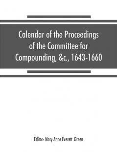 Calendar of the proceedings of the Committee for Compounding &c. 1643-1660