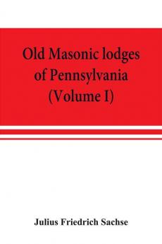 Old Masonic lodges of Pennsylvania moderns and ancients 1730-1800 which have surrendered their warrants or affliliated with other Grand Lodges compiled from original records in the archives of the R. W. Grand Lodge R. &amp; A.M. of Pennsylvania u