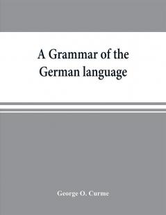 A grammar of the German language designed for a thoro and practical study of the language as spoken and written to-day