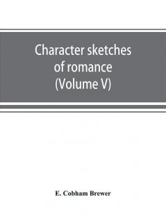 Character sketches of romance fiction and the drama (Volume V)