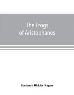 The Frogs of Aristophanes : acted at Athens at the Lenaean Festival B.C. 405 ; the Greek text revised with a translation into corresponding metres introduction and commentary