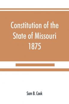 Constitution of the State of Missouri 1875 with all amendments to 1903