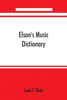 Elson's music dictionary; containing the definition and pronunciation of such terms and signs as are used in modern music; together with a list of foreign composers and artists with Pronunciation of their Names A list of popular errors in Music Rules fo