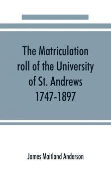 The matriculation roll of the University of St. Andrews 1747-1897
