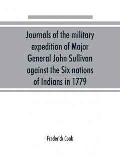 Journals of the military expedition of Major General John Sullivan against the Six nations of Indians in 1779; with records of centennial celebrations; prepared pursuant to chapter 361 laws of the state of New York of 1885