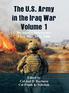 The U.S. Army in the Iraq War – Volume 1: Invasion – Insurgency – Civil War 2003-2006