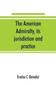 The American admiralty its jurisdiction and practice with practical forms and directions