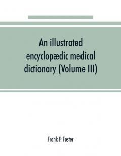 An illustrated encyclop��dic medical dictionary. Being a dictionary of the technical terms used by writers on medicine and the collateral sciences in the Latin English French and German languages (Volume III)