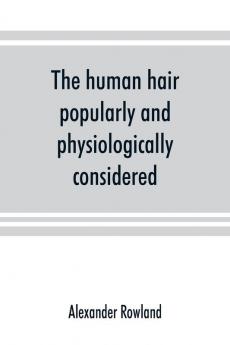 The human hair popularly and physiologically considered with special reference to its preservation improvement and adornment and the various modes of its decoration in all countries