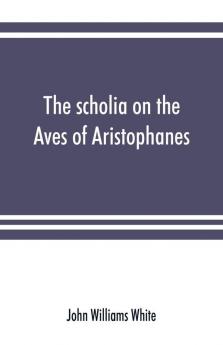 The scholia on the Aves of Aristophanes with an introduction on the origin development transmission and extant sources of the old Greek commentary on his comedies