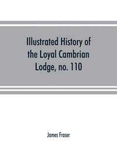 Illustrated history of the Loyal Cambrian Lodge no. 110 of freemasons Merthyr Tydfil. 1810 to 1914. With introductory chapters on operative and speculative masonry the modern and ancient grand lodges and the lodges of South Wales and Monmouthshire