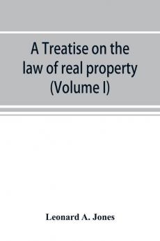 A treatise on the law of real property as applied between vendor and purchaser in modern conveyancing or Estates in fee and their transfer by deed (Volume I)