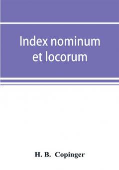 Index nominum et locorum being an index of names of persons and places mentioned in Copinger's County of Suffolk its history as disclosed by existing records and other documents being materials for the history of Suffolk in five volumes