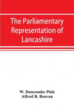 The parliamentary representation of Lancashire (county and borough) 1258-1885 with biographical and genealogical notices of the members