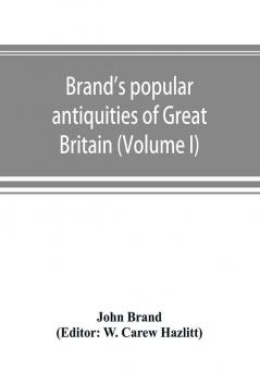 Brand's popular antiquities of Great Britain. Faiths and folklore; a dictionary of national beliefs superstitions and popular customs past and current with their classical and foreign analogues described and illustrated (Volume I)