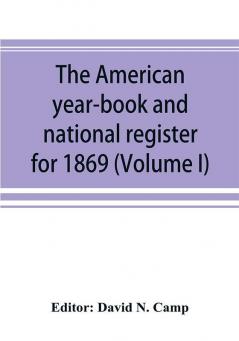 The American year-book and national register for 1869. Astronomical historical political financial commercial agricultural educational and religious. A general view of the United States including every department of the national and state governme