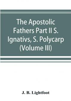 The Apostolic Fathers Part II S. Ignativs S. Polycarp. (Volume III)