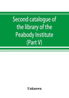 Second catalogue of the library of the Peabody Institute of the city of Baltimore including the additions made since 1882 (Part V) L-M