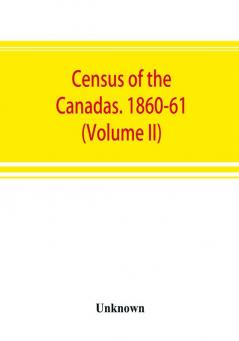 Census of the Canadas. 1860-61 (Volume II)