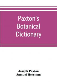 Paxton's Botanical dictionary; comprising the names history and culture of all plants known in Britain; with a full explanation of technical terms