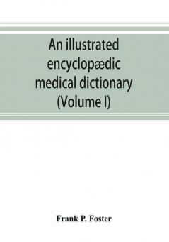 An illustrated encyclopædic medical dictionary. Being a dictionary of the technical terms used by writers on medicine and the collateral sciences in ... French and German languages (Volume I)