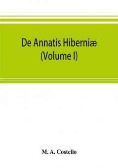 De Annatis Hiberniæ: A Calendar Of The First Fruits' Fees Levied On Papal Appointments To Benefices In Ireland A.D. 1400 To 1535 Extracted From The ... Of Papal Rescripts Relating To Benefice