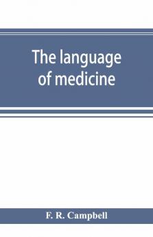 The Language Of Medicine; A Manual Giving The Origin Etymology Pronunciation And Meaning Of The Technical Terms Found In Medical Literature
