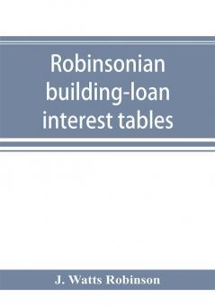 Robinsonian building-loan interest tables. A complete reference book for the use of building-loan and co-operative bank and other accountants and agents