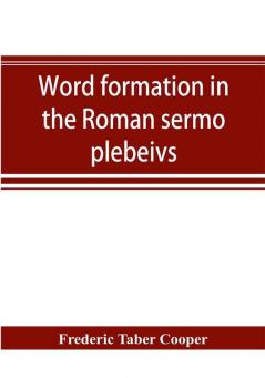 Word formation in the Roman sermo plebeivs; an historical study of the development of vocabulary in vulgar and late Latin with special reference to the Romance languages