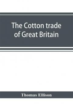 The cotton trade of Great Britain. Including a history of the Liverpool cotton market and of the Liverpool cotton brokers' association