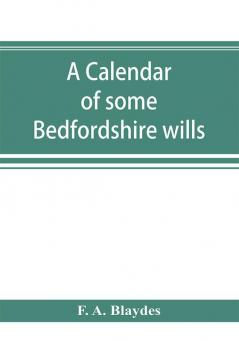 A calendar of some Bedfordshire wills collected from various sources relating chiefly to the gentry and clergy of the County of Bedford; with references showing where printed abstracts of many of the same are to be found