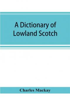 A dictionary of Lowland Scotch with an introductory chapter on the poetry humour and literary history of the Scottish language and an appendix of Scottish proverbs