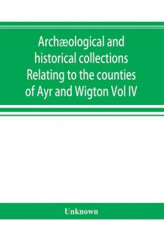 Archæological and historical collections Relating to the counties of Ayr and Wigton