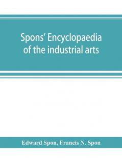 Spons' encyclopaedia of the industrial arts manufactures and commercial products