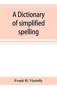 A dictionary of simplified spelling based on the publications of the United States Bureau of Education and the rules of the American Philolgical Association and the Simplified Spelling Board