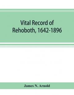 Vital record of Rehoboth 1642-1896. Marriages intentions births deaths with supplement containing the record of 1896 colonial return lists of the early settlers purchases freemen inhabitants the soldiers serving in Philip's war and the revolutio