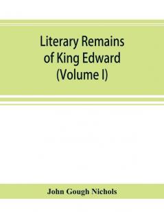 Literary remains of King Edward the Sixth. Edited from his autograph manuscripts with historical notes and a biographical memoir (Volume I)