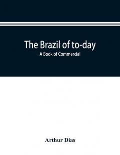 The Brazil of to-day; a book of commercial political and geographical information on Brazil: impressions of voyage descriptive and pituresque data about the principal cities