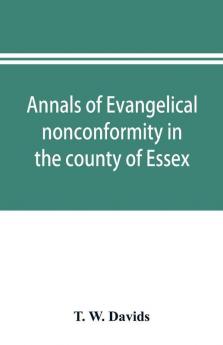 Annals of evangelical nonconformity in the county of Essex from the time of Wycliffe to the restoration; with memorials of the Essex ministers who were ejected or silenced in 1660-1662 and brief notices of the Essex churches which originated with their l