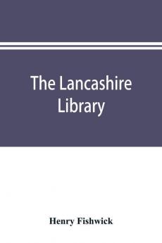 The Lancashire library; a bibliographical account of books on topography biography history science and miscellaneous literature relating to the county palatine including an account of Lancashire tracts pamphlets and sermons printed before the year