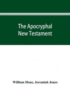 The Apocryphal New Testament being all the gospels epistles and other pieces now extant; attributed in the first four centuries to Jesus Christ His apostles and their companions and not included in the New Testament by its compilers