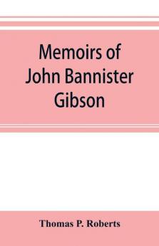 Memoirs of John Bannister Gibson late chief justice of Pennsylvania. With Hon. Jeremiah S. Black's eulogy notes from Hon. William A. Porter's Essay upon his life and character etc