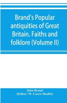 Brand's popular antiquities of Great Britain. Faiths and folklore; a dictionary of national beliefs superstitions and popular customs past and current with their classical and foreign analogues described and illustrated (Volume II)