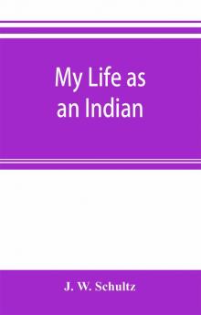 My life as an Indian; the story of a red woman and a white man in the lodges of the Blackfeet