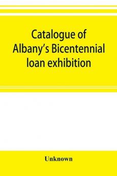 Catalogue of Albany's Bicentennial loan exhibition at the Albany academy July 5 to July 24 1886