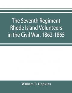 The Seventh Regiment Rhode Island Volunteers in the Civil War 1862-1865