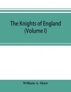 The knights of England; a complete record from the earliest time to the present day of the knights of all the orders of chivalry in England Scotland and Ireland and of knights bachelors (Volume I)