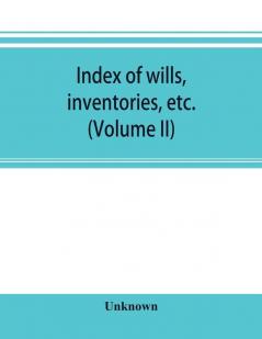 Index of wills inventories etc. in the office of the secretary of state prior to 1901 (Volume II)